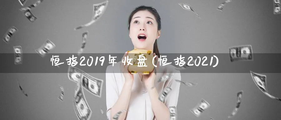 恒指2019年收盘(恒指2021)_https://www.tian1ad.com_黄金期货_第1张