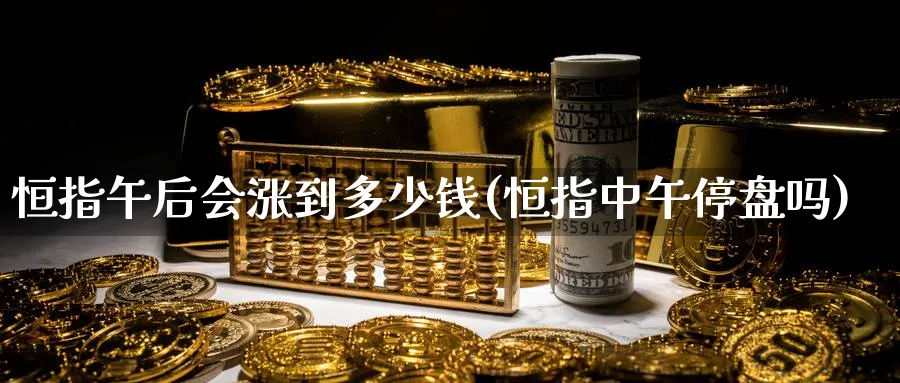 恒指午后会涨到多少钱(恒指中午停盘吗)_https://www.tian1ad.com_黄金期货_第1张