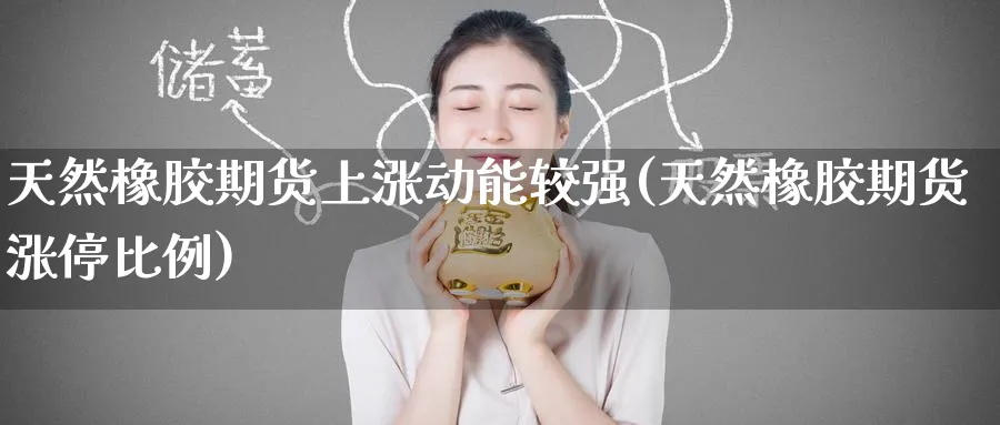 天然橡胶期货上涨动能较强(天然橡胶期货涨停比例)_https://www.tian1ad.com_期货学院_第1张