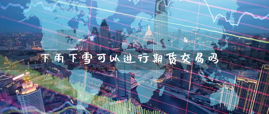 下雨下雪可以进行期货交易吗_https://www.tian1ad.com_期货学院_第1张
