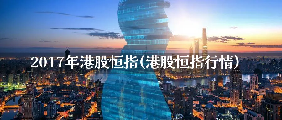2017年港股恒指(港股恒指行情)_https://www.tian1ad.com_期货学院_第1张
