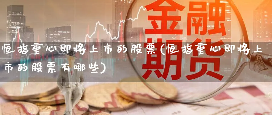 恒指重心即将上市的股票(恒指重心即将上市的股票有哪些)_https://www.tian1ad.com_黄金期货_第1张