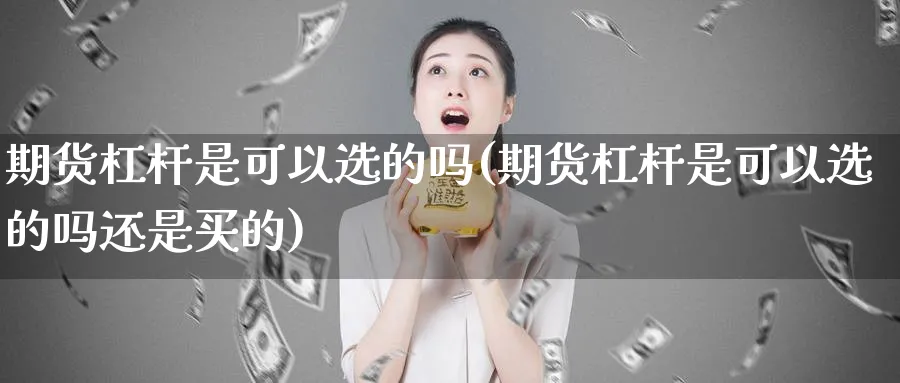 期货杠杆是可以选的吗(期货杠杆是可以选的吗还是买的)_https://www.tian1ad.com_铜期货_第1张