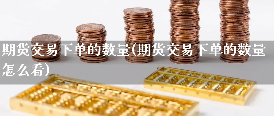 期货交易下单的数量(期货交易下单的数量怎么看)_https://www.tian1ad.com_期货学院_第1张