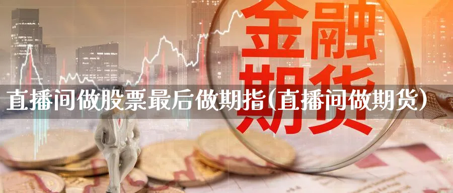 直播间做股票最后做期指(直播间做期货)_https://www.tian1ad.com_黄金期货_第1张