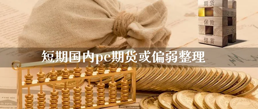 短期国内pe期货或偏弱整理_https://www.tian1ad.com_黄金期货_第1张