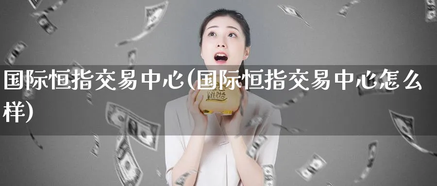 国际恒指交易中心(国际恒指交易中心怎么样)_黄金期货_第1张_黄金直播室 国际恒指交易中心(国际恒指交易中心怎么样)_https://www.tian1ad.com_黄金期货_第1张