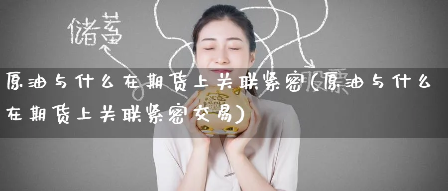 原油与什么在期货上关联紧密(原油与什么在期货上关联紧密交易)_https://www.tian1ad.com_铜期货_第1张