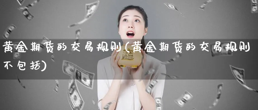 黄金期货的交易规则(黄金期货的交易规则不包括)_https://www.tian1ad.com_黄金期货_第1张