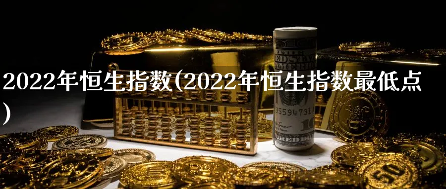 2022年恒生指数(2022年恒生指数最低点)_https://www.tian1ad.com_黄金期货_第1张