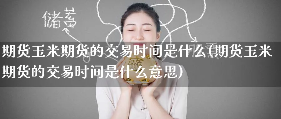 期货玉米期货的交易时间是什么(期货玉米期货的交易时间是什么意思)_https://www.tian1ad.com_期货学院_第1张