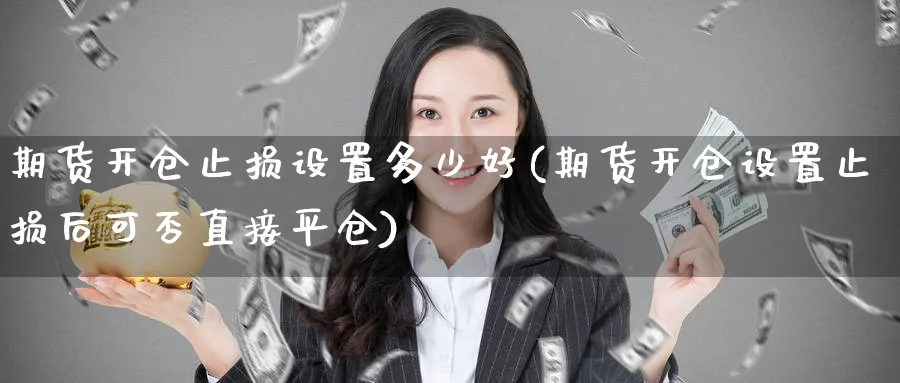 期货开仓止损设置多少好(期货开仓设置止损后可否直接平仓)_黄金期货_第1张_黄金直播室 期货开仓止损设置多少好(期货开仓设置止损后可否直接平仓)_https://www.tian1ad.com_黄金期货_第1张