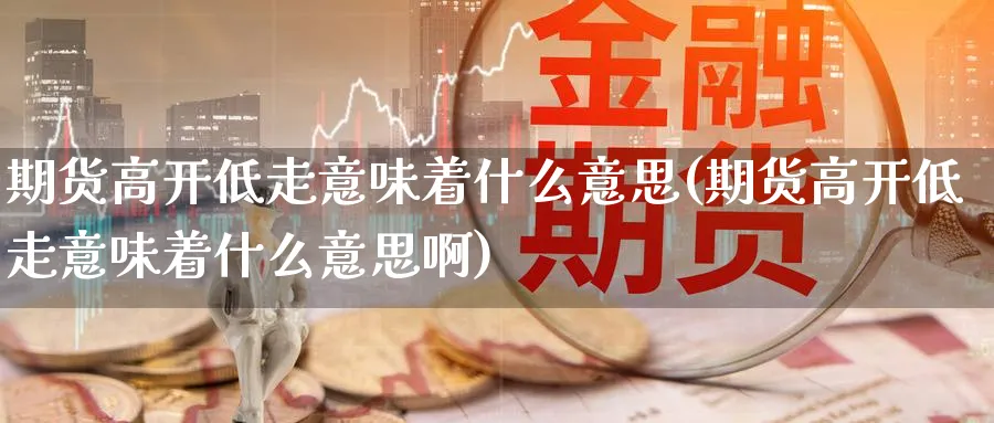期货高开低走意味着什么意思(期货高开低走意味着什么意思啊)_https://www.tian1ad.com_黄金期货_第1张