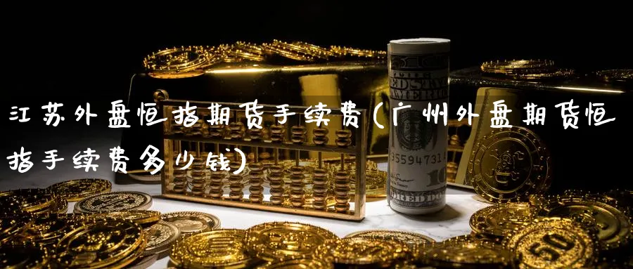 江苏外盘恒指期货手续费(广州外盘期货恒指手续费多少钱)_https://www.tian1ad.com_黄金期货_第1张