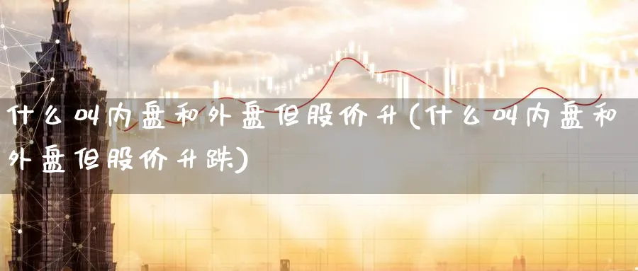 什么叫内盘和外盘但股价升(什么叫内盘和外盘但股价升跌)_铜期货_第1张_黄金直播室 什么叫内盘和外盘但股价升(什么叫内盘和外盘但股价升跌)_https://www.tian1ad.com_铜期货_第1张