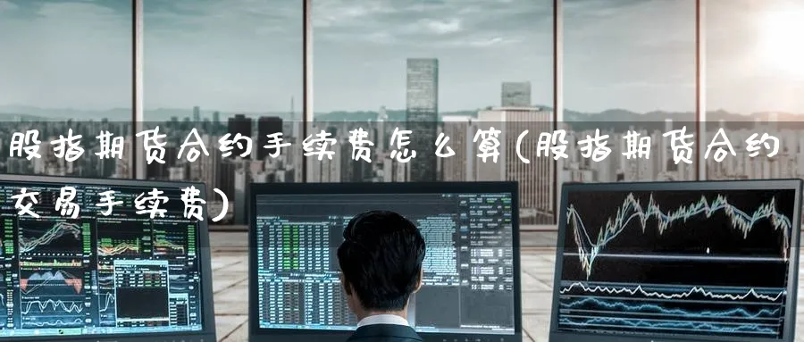 股指期货合约手续费怎么算(股指期货合约交易手续费)_https://www.tian1ad.com_黄金期货_第1张