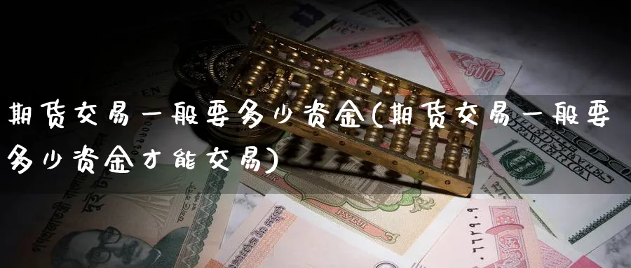 期货交易一般要多少资金(期货交易一般要多少资金才能交易)_https://www.tian1ad.com_铜期货_第1张