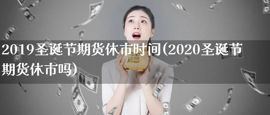 2019圣诞节期货休市时间(2020圣诞节期货休市吗)_https://www.tian1ad.com_期货学院_第1张