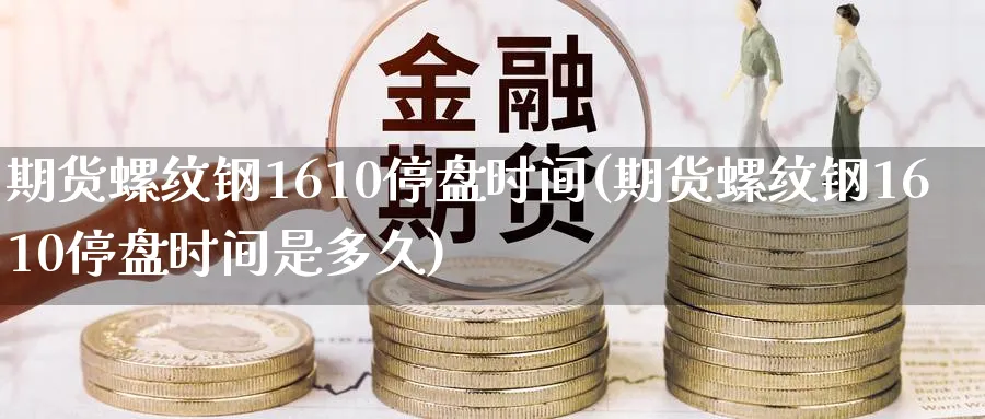 期货螺纹钢1610停盘时间(期货螺纹钢1610停盘时间是多久)_https://www.tian1ad.com_铜期货_第1张