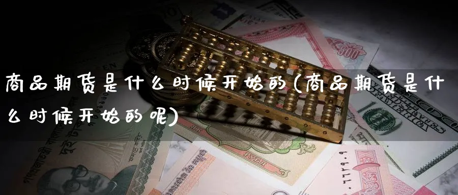 商品期货是什么时候开始的(商品期货是什么时候开始的呢)_https://www.tian1ad.com_铜期货_第1张