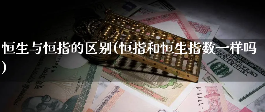 恒生与恒指的区别(恒指和恒生指数一样吗)_https://www.tian1ad.com_期货学院_第1张