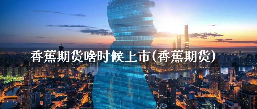 香蕉期货啥时候上市(香蕉期货)_https://www.tian1ad.com_期货学院_第1张