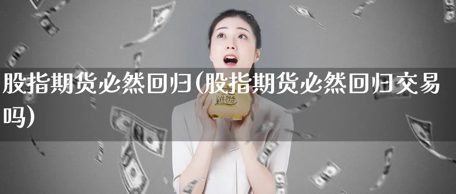 股指期货必然回归(股指期货必然回归交易吗)_https://www.tian1ad.com_铜期货_第1张