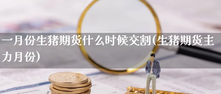 一月份生猪期货什么时候交割(生猪期货主力月份)_https://www.tian1ad.com_期货学院_第1张