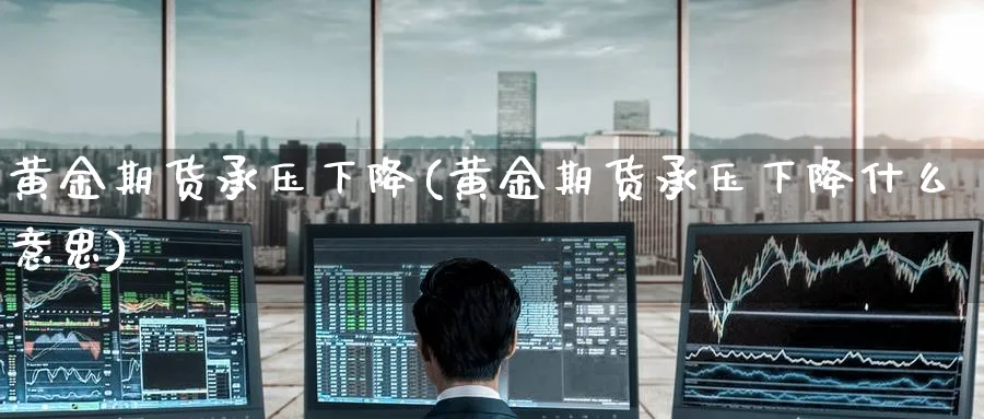 黄金期货承压下降(黄金期货承压下降什么意思)_https://www.tian1ad.com_期货学院_第1张