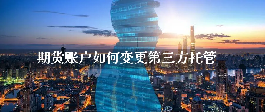 期货账户如何变更第三方托管_https://www.tian1ad.com_期货学院_第1张