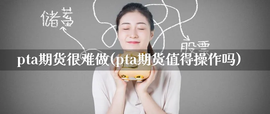 pta期货很难做(pta期货值得操作吗)_https://www.tian1ad.com_铜期货_第1张