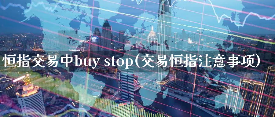 恒指交易中buy stop(交易恒指注意事项)_https://www.tian1ad.com_黄金期货_第1张