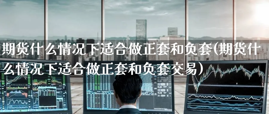 期货什么情况下适合做正套和负套(期货什么情况下适合做正套和负套交易)_https://www.tian1ad.com_黄金期货_第1张