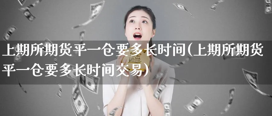 上期所期货平一仓要多长时间(上期所期货平一仓要多长时间交易)_https://www.tian1ad.com_铜期货_第1张