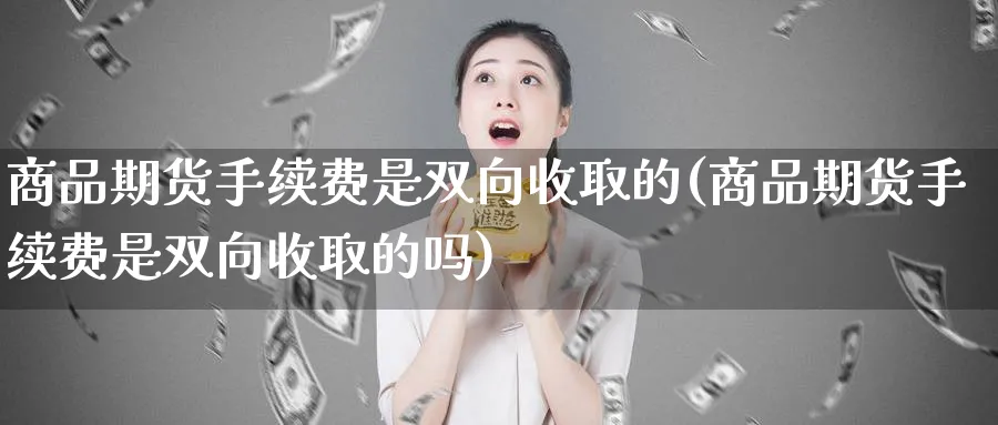 商品期货手续费是双向收取的(商品期货手续费是双向收取的吗)_黄金直播室_第1张_黄金直播室 商品期货手续费是双向收取的(商品期货手续费是双向收取的吗)_https://www.tian1ad.com_黄金直播室_第1张