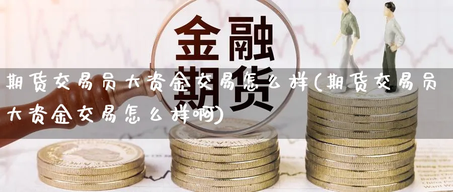 期货交易员大资金交易怎么样(期货交易员大资金交易怎么样啊)_黄金直播室_第1张_黄金直播室 期货交易员大资金交易怎么样(期货交易员大资金交易怎么样啊)_https://www.tian1ad.com_黄金直播室_第1张