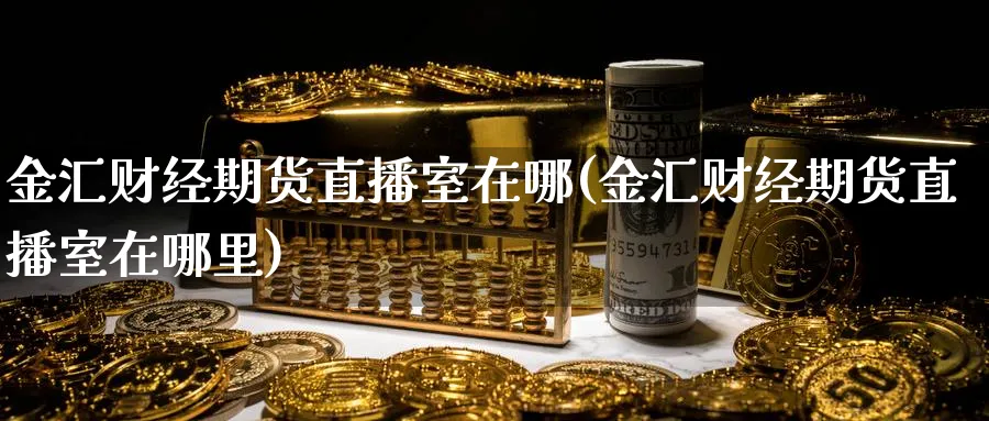 金汇财经期货直播室在哪(金汇财经期货直播室在哪里)_https://www.tian1ad.com_黄金期货_第1张