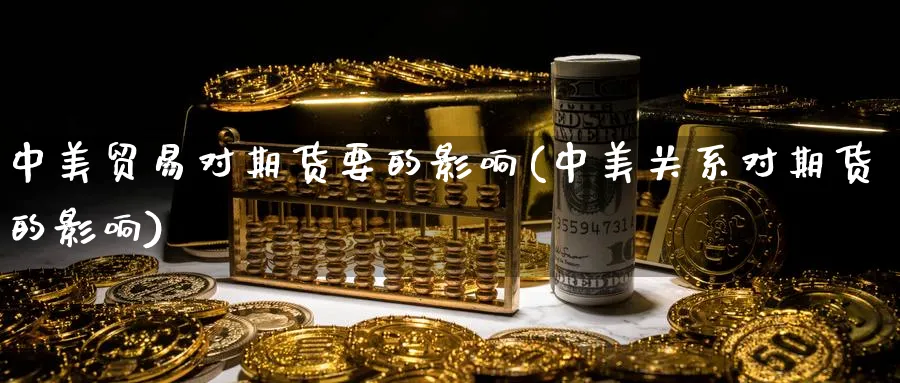 中美贸易对期货要的影响(中美关系对期货的影响)_https://www.tian1ad.com_铜期货_第1张