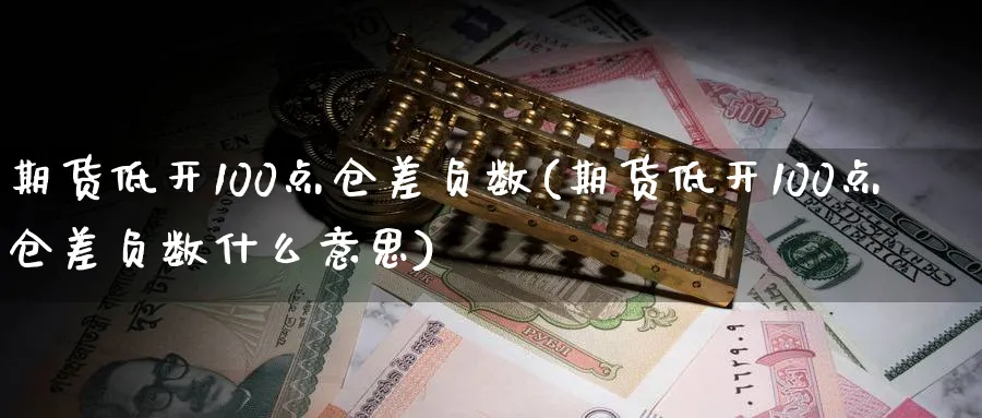 期货低开100点仓差负数(期货低开100点仓差负数什么意思)_https://www.tian1ad.com_铜期货_第1张