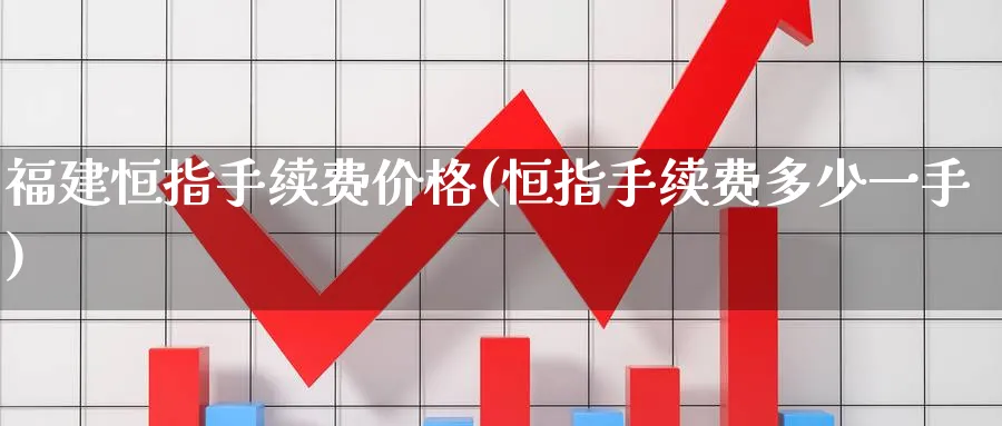 福建恒指手续费价格(恒指手续费多少一手)_https://www.tian1ad.com_黄金期货_第1张