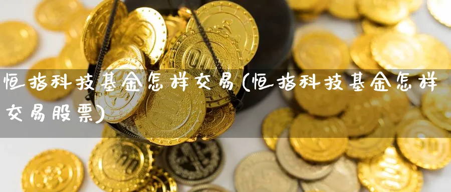 恒指科技基金怎样交易(恒指科技基金怎样交易股票)_黄金期货_第1张_黄金直播室 恒指科技基金怎样交易(恒指科技基金怎样交易股票)_https://www.tian1ad.com_黄金期货_第1张