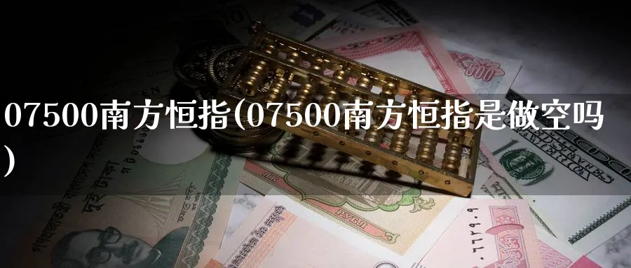 07500南方恒指(07500南方恒指是做空吗)_https://www.tian1ad.com_铜期货_第1张