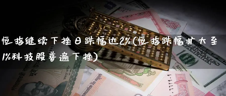 恒指继续下挫日跌幅达2%(恒指跌幅扩大至1%科技股普遍下挫)_https://www.tian1ad.com_黄金直播室_第1张