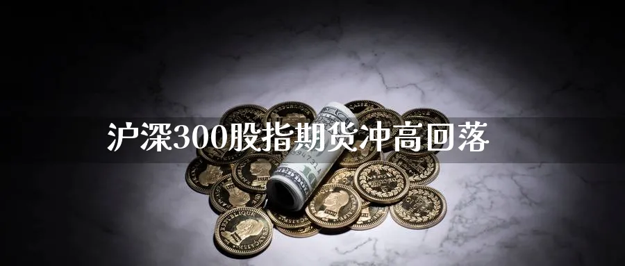 沪深300股指期货冲高回落_https://www.tian1ad.com_铜期货_第1张