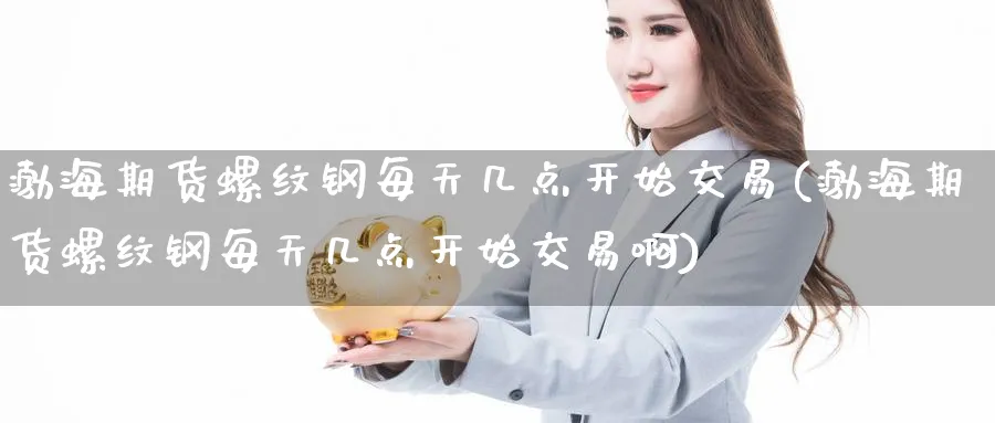 渤海期货螺纹钢每天几点开始交易(渤海期货螺纹钢每天几点开始交易啊)_https://www.tian1ad.com_期货学院_第1张