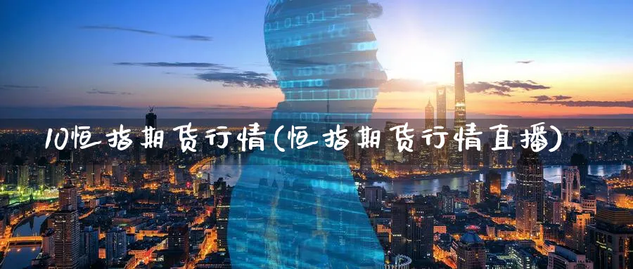 10恒指期货行情(恒指期货行情直播)_https://www.tian1ad.com_黄金期货_第1张