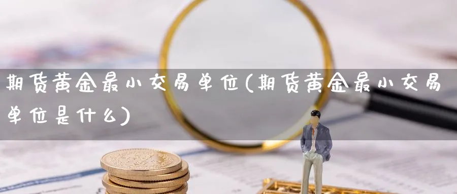 期货黄金最小交易单位(期货黄金最小交易单位是什么)_https://www.tian1ad.com_铜期货_第1张