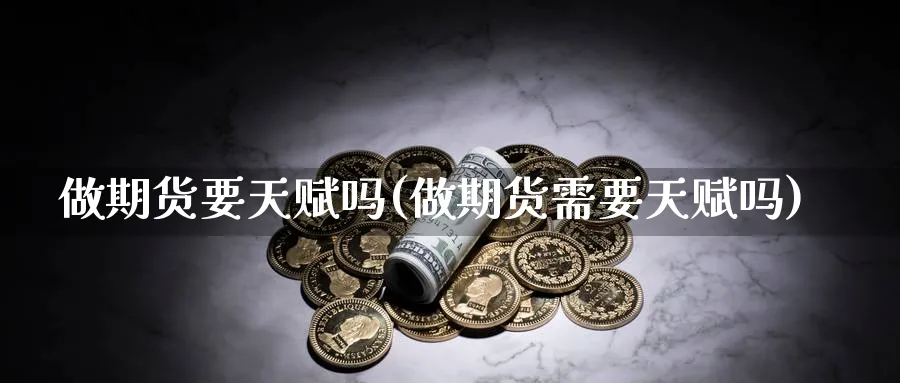 做期货要天赋吗(做期货需要天赋吗)_黄金期货_第1张_黄金直播室 做期货要天赋吗(做期货需要天赋吗)_https://www.tian1ad.com_黄金期货_第1张