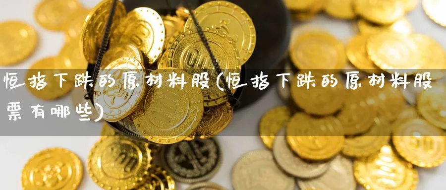 恒指下跌的原材料股(恒指下跌的原材料股票有哪些)_黄金期货_第1张_黄金直播室 恒指下跌的原材料股(恒指下跌的原材料股票有哪些)_https://www.tian1ad.com_黄金期货_第1张