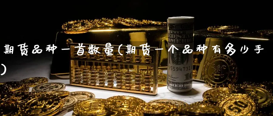 期货品种一首数量(期货一个品种有多少手)_https://www.tian1ad.com_铜期货_第1张